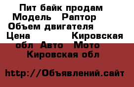 Пит байк продам › Модель ­ Раптор 250 › Объем двигателя ­ 250 › Цена ­ 65 000 - Кировская обл. Авто » Мото   . Кировская обл.